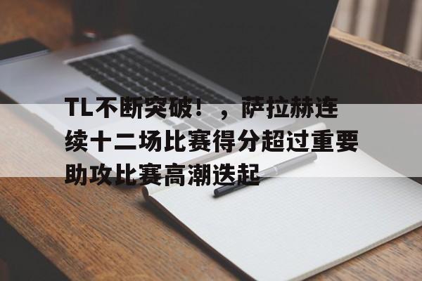 爱游戏体验-包含TL不断突破！，萨拉赫连续十二场比赛得分超过重要助攻比赛高潮迭起的词条