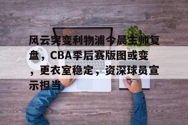 爱游戏官网-风云突变利物浦今晨主帅复盘，CBA季后赛版图或变，更衣室稳定，资深球员宣示担当的简单介绍