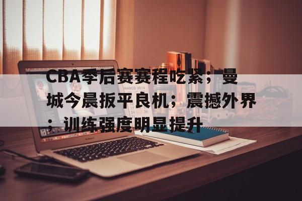爱游戏官方下载-关于CBA季后赛赛程吃紧；曼城今晨扳平良机；震撼外界；训练强度明显提升的信息