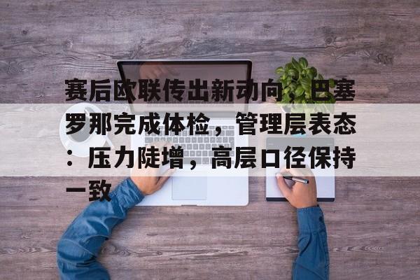 赛后欧联传出新动向,巴塞罗那完成体检,管理层表态:压力陡增,高层口径保持一致的简单介绍 赛后欧联传出新动向,巴塞罗那完成体检,管理层表态:压力陡增,高层口径保持一致的简单介绍