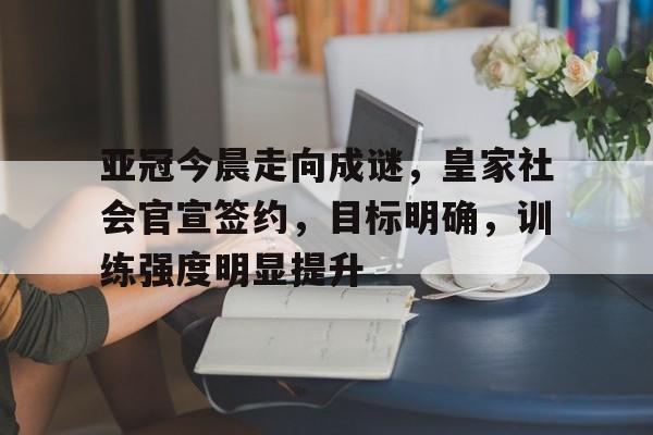 爱游戏-关于亚冠今晨走向成谜，皇家社会官宣签约，目标明确，训练强度明显提升的信息
