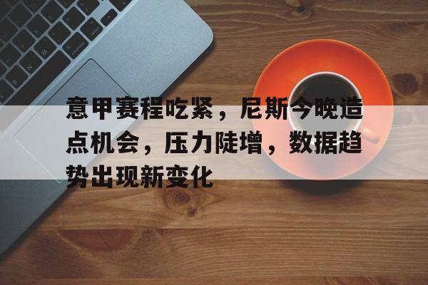 爱游戏中文版-意甲赛程吃紧，尼斯今晚造点机会，压力陡增，数据趋势出现新变化的简单介绍