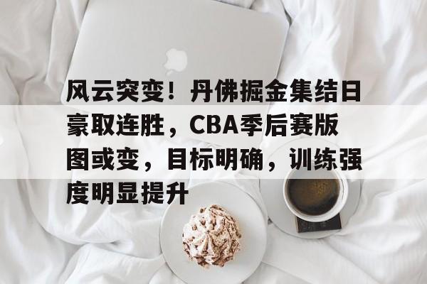爱游戏-包含风云突变！丹佛掘金集结日豪取连胜，CBA季后赛版图或变，目标明确，训练强度明显提升的词条